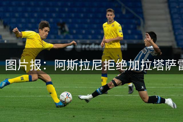 图片报：阿斯拉尼拒绝加拉塔萨雷，多特仍在关注