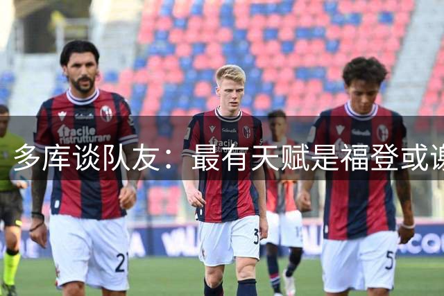 多库谈队友：最有天赋是福登或谢尔基 哈兰德最像好莱坞明星